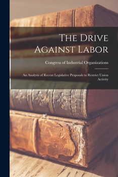 Paperback The Drive Against Labor: an Analysis of Recent Legislative Proposals to Restrict Union Activity Book