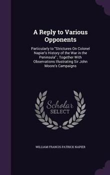 Hardcover A Reply to Various Opponents: Particularly to "Strictures On Colonel Napier's History of the War in the Peninsula"; Together With Observations Illus Book