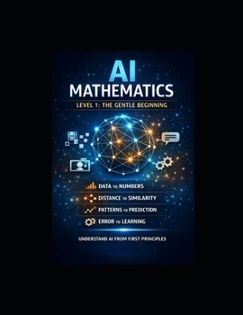 AI Mathematics — Level 1 The Gentle Beginning: First Principles for Absolute Beginners (The AI Mathematics Ladder Building Intelligence from First Principles)