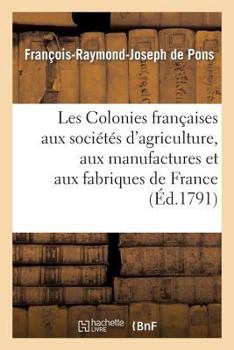 Paperback Les Colonies Françaises Aux Sociétés d'Agriculture, Aux Manufactures Et Aux Fabriques de France: , Sur La Nécessité d'Étendre À Tous Les Ports... [French] Book