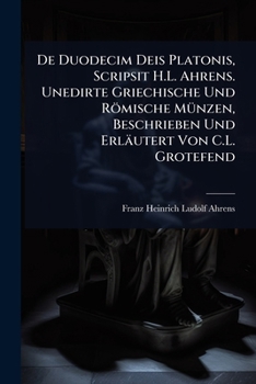 De Duodecim Deis Platonis, Scripsit H.L. Ahrens. Unedirte Griechische Und Römische MÃ1/4nzen, Beschrieben Und Erläutert Von C.L. Grotefend (German Edition)