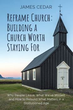 Reframe Church: Building a Church Worth Staying For: Why People Leave, What We've Missed, and How to Rebuild What Matters in a Disillusioned Age