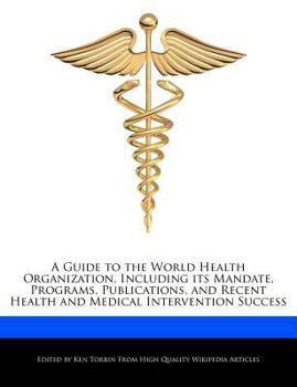 A Guide to the World Health Organization, Including Its Mandate, Programs, Publications, and Recent Health and Medical Intervention Success