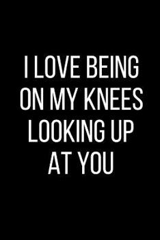 I Love Being On My Knees Looking Up At You: Sexual Blank Lined Journal-120 Pages 6 x 9
