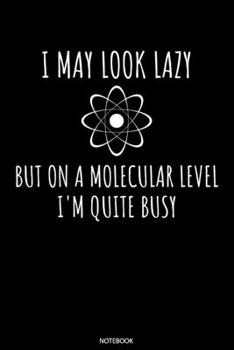 I May Look Lazy But On A Molecular Level I'm Quite Busy Notebook: Blank Lined Journal 6x9 - Chemistry Physics Notebook I Funny Gift for Chemist, Biologists and Teachers