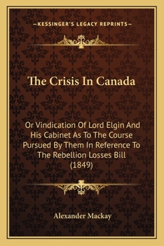 Paperback The Crisis In Canada: Or Vindication Of Lord Elgin And His Cabinet As To The Course Pursued By Them In Reference To The Rebellion Losses Bil Book