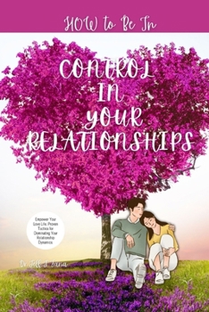 HOW TO BE IN CONTROL IN YOUR RELATIONSHIP: Empower Your Love Life, Proven Tactics for Dominating Your Relationship Dynamics.