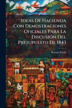 Ideas de Hacienda Con Demostraciones Oficiales Para La Discusion del Presupuesto de 1843: Comparacion de Este Con Los del Tiempo de Fernando VII y Con