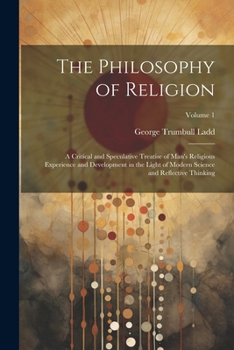 The Philosophy of Religion: A Critical and Speculative Treatise of Man's Religious Experience and Development in the Light of Modern Science and Reflective Thinking; Volume 1