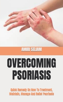Overcoming Psoriasis: Quick Remedy On How To Treatment, Maintain, Manage And Relief Psoriasis