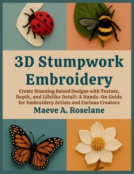 3D Stumpwork Embroidery: Create Stunning Raised Designs with Texture, Depth, and Lifelike Detail: A Hands-On Guide for Embroidery Artists and Curious Creators