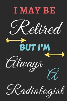 I May Be Retired But I'm Always A Radiologist: lined notebook,funny retired Radiologist gift