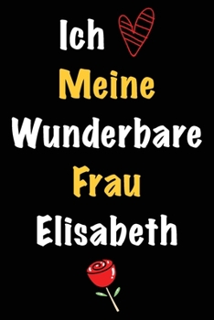 Ich Liebe Meine Wunderbare Frau Elisabeth: Geschenk für die Frau Elisabeth von ihrem Ehemann | Geburtstagsgeschenk, Weihnachtsgeschenk oder ... das linierte Notizbuch zu sc (German Edition)