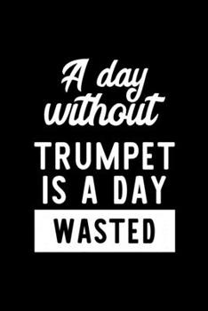A Day Without Trumpet Is A Day Wasted: Notebook for Trumpet Lover | Great Christmas & Birthday Gift Idea for Trumpet Fan | Trumpet Journal | Trumpet Fan Diary | 100 pages 6x9 inches