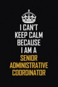 Paperback I Can't Keep Calm Because I Am A Senior Administrative Coordinator: Motivational Career Pride Quote 6x9 Blank Lined Job Inspirational Notebook Journal Book