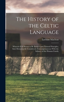 Hardcover The History of the Celtic Language: Wherein It Is Shown to Be Based Upon Natural Principles, And, Elementarily Considered, Contemporaneous With the In Book