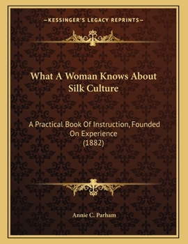 Paperback What A Woman Knows About Silk Culture: A Practical Book Of Instruction, Founded On Experience (1882) Book