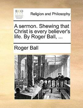 Paperback A Sermon. Shewing That Christ Is Every Believer's Life. by Roger Ball, ... Book