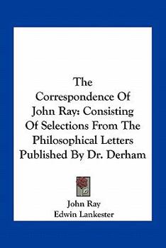 Paperback The Correspondence Of John Ray: Consisting Of Selections From The Philosophical Letters Published By Dr. Derham Book