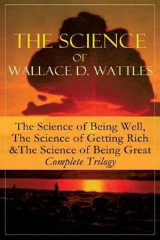 Paperback The Science of Wallace D. Wattles: The Science of Being Well, The Science of Getting Rich & The Science of Being Great - Complete Trilogy: From one of Book