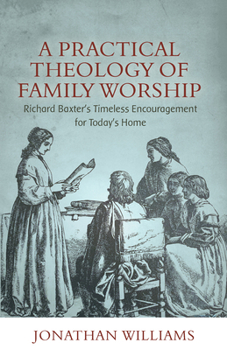 Paperback A Practical Theology of Family Worship: Richard Baxter's Timeless Encouragement for Today's Home Book