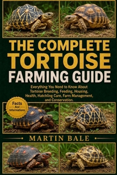The Complete Tortoise Farming Guide: Everything You Need to Know About Tortoise Breeding, Feeding, Housing, Health, Hatchling Care, Farm Management, a