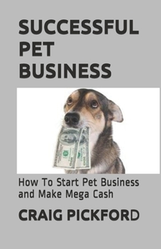 SUCCESSFUL PET BUSINESS: How To Start Pet Business and Make Mega Cash