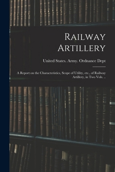 Railway Artillery: A Report On The Characteristics, Scope Of Utility, Etc., Of Railway Artillery, In Two Vols. ...... - Primary Source Edition