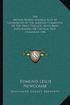 Paperback The British North America Acts As Interpreted By The Judicial Committee Of The Privy Council, With Brief Explanatory Or Critical Text: A Handbook (190 Book