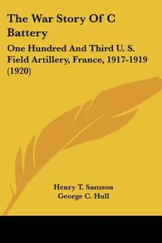 The War Story Of C Battery: One Hundred And Third U. S. Field Artillery, France, 1917-1919