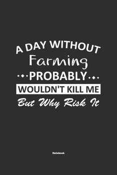 A Day Without Farming Probably Wouldn't Kill Me But Why Risk It Notebook: NoteBook / Journla Farming Gift, 120 Pages, 6x9, Soft Cover, Matte Finish