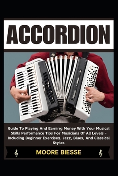 ACCORDION: Guide To Playing And Earning Money With Your Musical Skills Performance Tips For Musicians Of All Levels - Including Beginner Exercises, Jazz, Blues, And Classical Styles