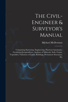 Paperback The Civil-Engineer & Surveyor's Manual: Comprising Surveying, Engineering, Practical Astronomy, Geodetical Jurisprudence, Analyses of Minerals, Soils, Book