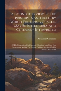 Paperback A Connected View Of The Principles And Rules By Which The Living Oracles May Be Intelligibly And Certainly Interpreted: Of The Foundation On Which All Book
