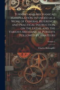 Paperback Turning and Mechanical Manipulation Intended as a Work of General Reference and Practical Instruction on the Lathe, and the Various Mechanical Pursuit Book