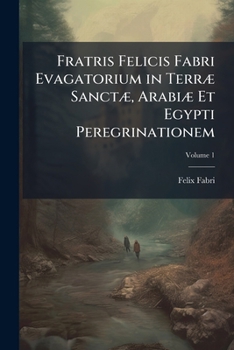 Fratris Felicis Fabri Evagatorium in Terr� Sanct�, Arabi� Et Egypti Peregrinationem, Vol. 1 (Classic Reprint)