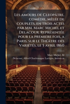 Les amours de Cleopâtre, comédie, mêlée de couplets, en trois actes par MM. Marc Michel et Delacour. Représentée pour la premiere fois, a Paris, sur ... Variétés, le 5 avril 1860