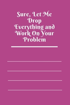 Sure, Let Me Drop Everything and Work On Your Problem: Lined notebook.Notebook, Journal, Diary, Doodle Book (120Pages, Blank, 6 x 9)