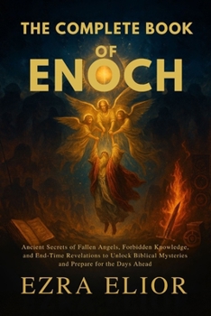 THE COMPLETE BOOK OF ENOCH: Ancient Secrets of Fallen Angels, Forbidden Knowledge, and End-Time Revelations to Unlock Biblical Mysteries and Prepare for the Days Ahead