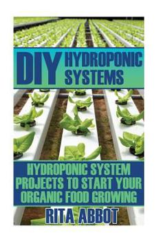 DIY Hydroponic Systems: Hydroponic System Projects to Start Your Organic Food Growing: (Gardening Vegetables, Gardening Books, Gardening Year Round)