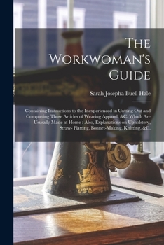Paperback The Workwoman's Guide: Containing Instructions to the Inexperienced in Cutting out and Completing Those Articles of Wearing Apparel, &c. Whic Book