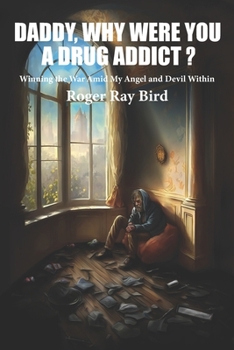 DADDY, WHY WERE YOU A DRUG ADDICT?: Winning the War Amid My Angel and Devil Within