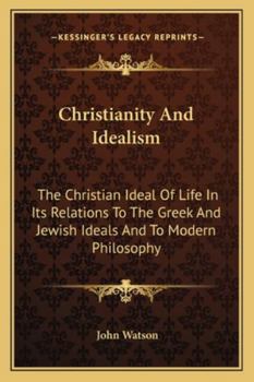 Paperback Christianity And Idealism: The Christian Ideal Of Life In Its Relations To The Greek And Jewish Ideals And To Modern Philosophy Book