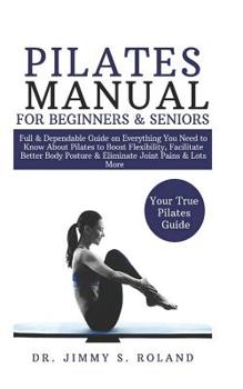 Paperback Pilates Manual for Beginners & Seniors: Full & Dependable Guide on Everything You Need to Know About Pilates to Boost Flexibility, Facilitate Better B Book