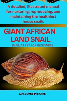 GIANT AFRICAN LAND SNAIL: A detailed, illustrated manual for nurturing, reproducing, and maintaining the healthiest house snails