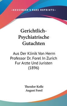 Gerichtlich-Psychiatrische Gutachten: Aus Der Klinik Von Herrn Professor Dr. Forel In Zurich Fur Arzte Und Juristen (1896)