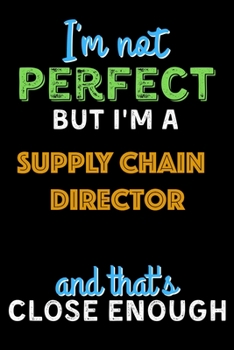 I'm Not Perfect But I'm a Supply Chain Director And That's Close Enough  - Supply Chain Director Notebook And Journal Gift Ideas: Lined Notebook / ... 120 Pages, 6x9, Soft Cover, Matte Finish