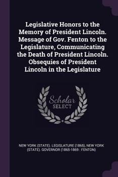 Paperback Legislative Honors to the Memory of President Lincoln. Message of Gov. Fenton to the Legislature, Communicating the Death of President Lincoln. Obsequ Book