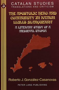 The Apostolic Hero and Community in Ramon Llull's Blanquerna: A Literary Study of a Medieval Utopia : With a Critical Bibliography (Catalan Studies, Vol 3)