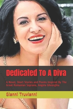 Dedicated To A Diva: A Novel, Short Stories and Poems Inspired By The Great Romanian Soprano, Angela Gheorghiu